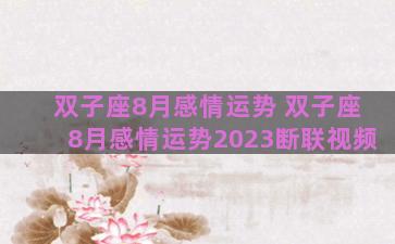 双子座8月感情运势 双子座8月感情运势2023断联视频 双子座8月感情运势 双子座8月感情运势2023断联视频